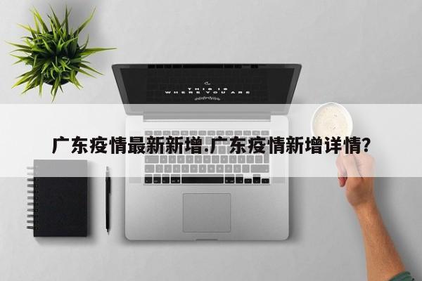 广东疫情最新新增.广东疫情新增详情？