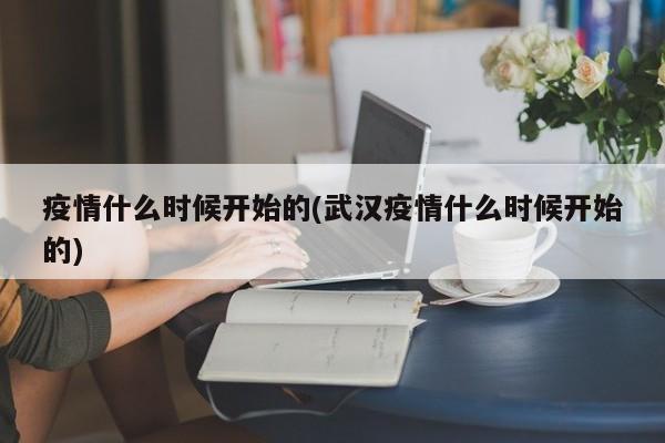 疫情什么时候开始的(武汉疫情什么时候开始的)