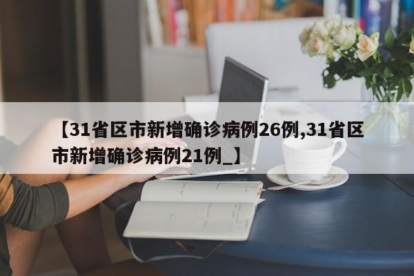 【31省区市新增确诊病例26例,31省区市新增确诊病例21例_】
