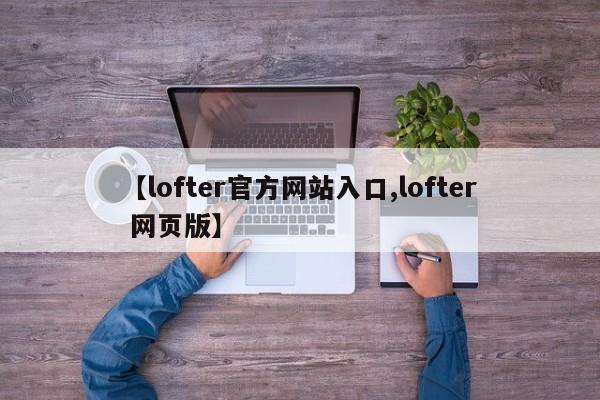 【lofter官方网站入口,lofter 网页版】