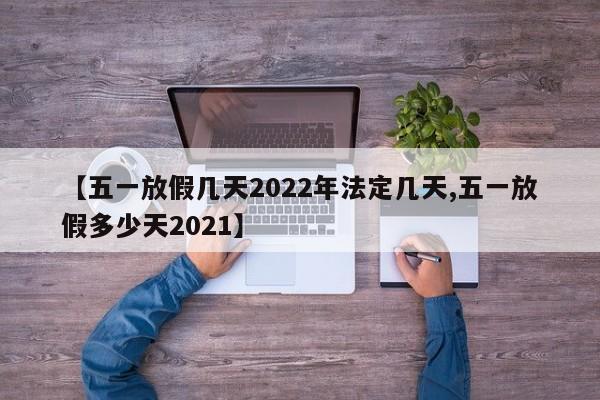 【五一放假几天2022年法定几天,五一放假多少天2021】