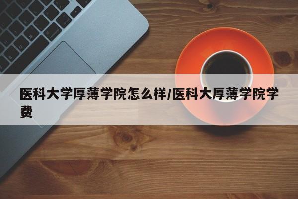 医科大学厚薄学院怎么样/医科大厚薄学院学费