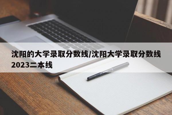 沈阳的大学录取分数线/沈阳大学录取分数线2023二本线