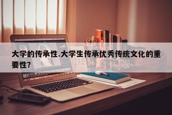 大学的传承性.大学生传承优秀传统文化的重要性?