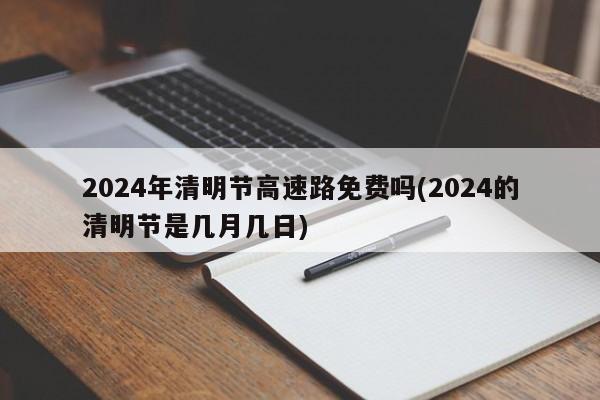 2024年清明节高速路免费吗(2024的清明节是几月几日)