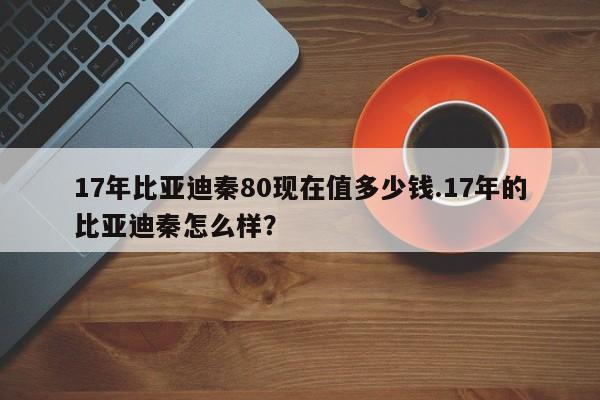 17年比亚迪秦80现在值多少钱.17年的比亚迪秦怎么样?