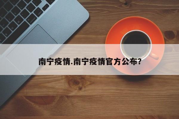南宁疫情.南宁疫情官方公布?
