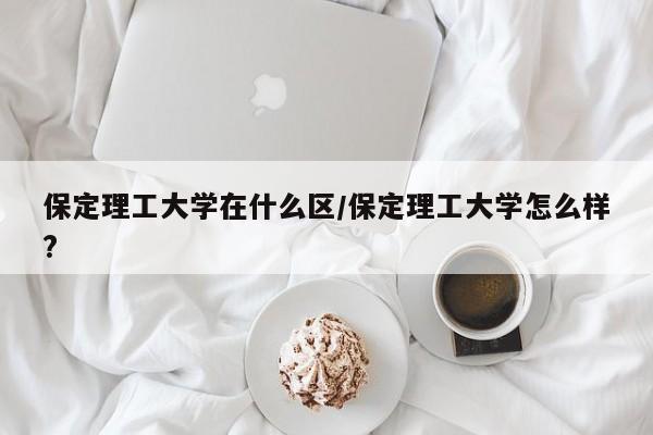 保定理工大学在什么区/保定理工大学怎么样?
