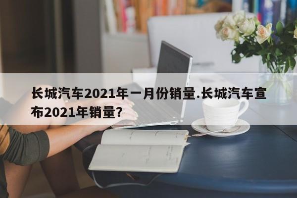 长城汽车2021年一月份销量.长城汽车宣布2021年销量?
