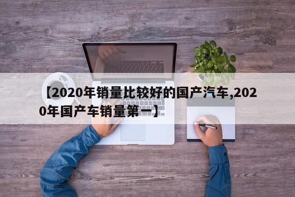 【2020年销量比较好的国产汽车,2020年国产车销量第一】