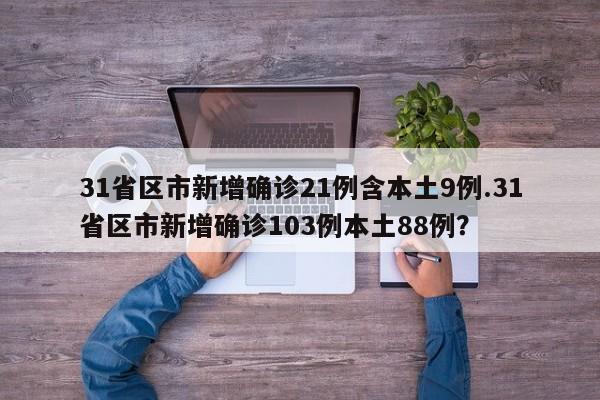 31省区市新增确诊21例含本土9例.31省区市新增确诊103例本土88例?