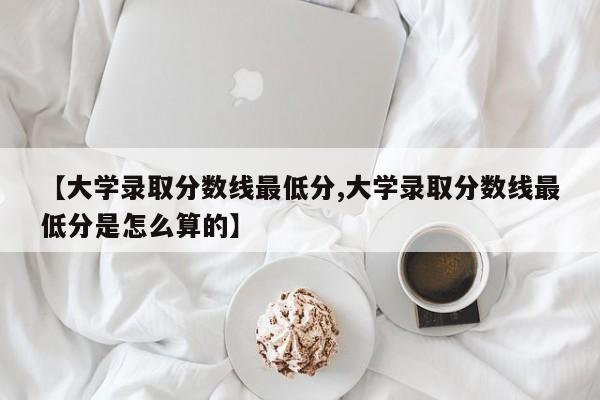 【大学录取分数线最低分,大学录取分数线最低分是怎么算的】