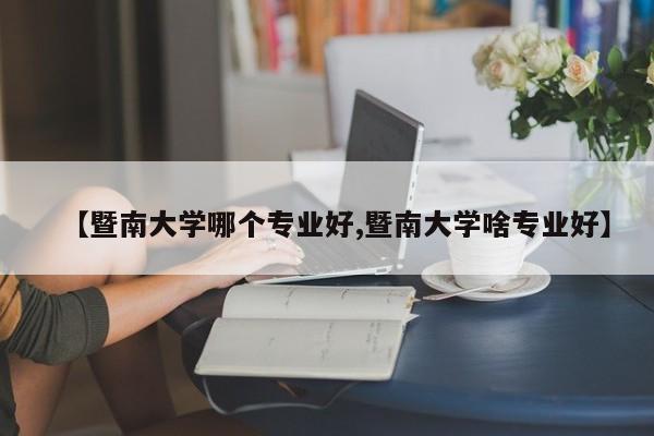 【暨南大学哪个专业好,暨南大学啥专业好】
