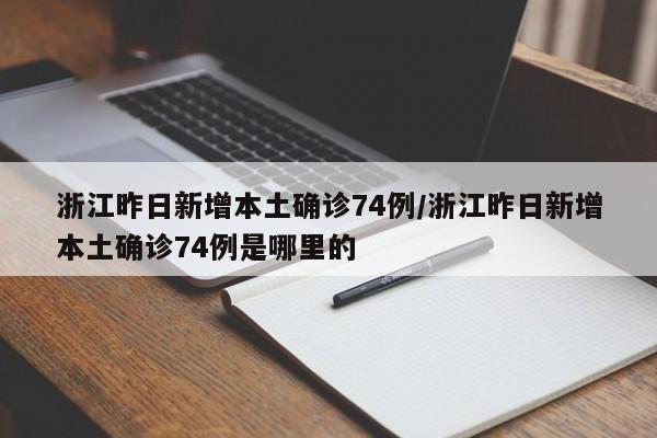 浙江昨日新增本土确诊74例/浙江昨日新增本土确诊74例是哪里的