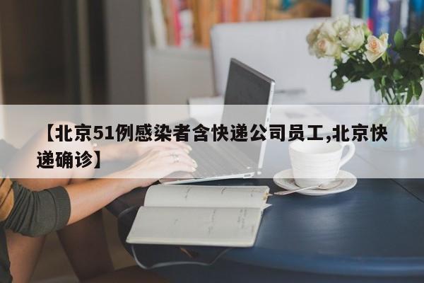 【北京51例感染者含快递公司员工,北京快递确诊】