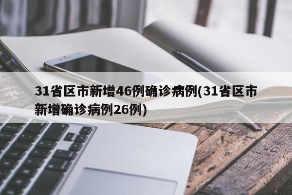31省区市新增46例确诊病例(31省区市新增确诊病例26例)