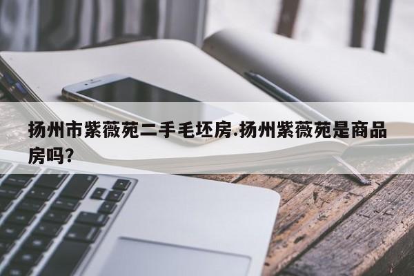扬州市紫薇苑二手毛坯房.扬州紫薇苑是商品房吗?