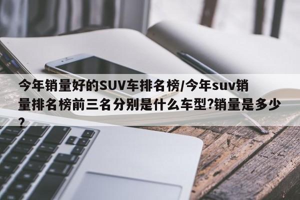 今年销量好的SUV车排名榜/今年suv销量排名榜前三名分别是什么车型?销量是多少?