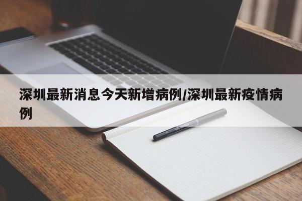 深圳最新消息今天新增病例/深圳最新疫情病例