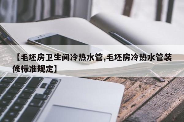 【毛坯房卫生间冷热水管,毛坯房冷热水管装修标准规定】