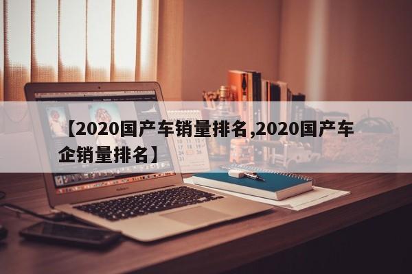 【2020国产车销量排名,2020国产车企销量排名】