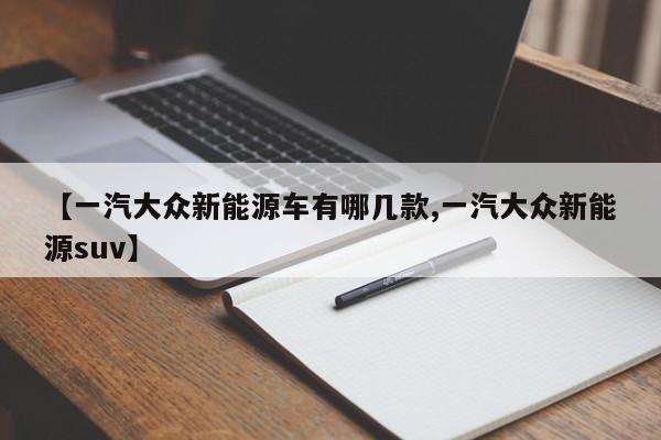 【一汽大众新能源车有哪几款,一汽大众新能源suv】