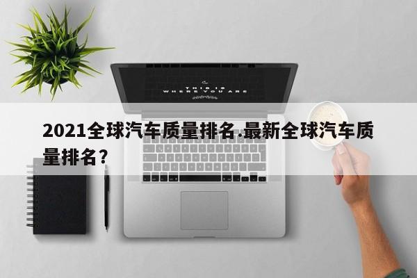 2021全球汽车质量排名.最新全球汽车质量排名?