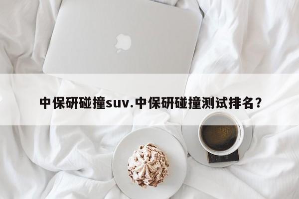 中保研碰撞suv.中保研碰撞测试排名?