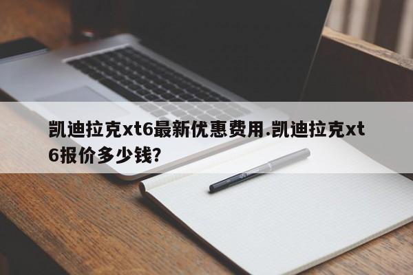 凯迪拉克xt6最新优惠费用.凯迪拉克xt6报价多少钱?