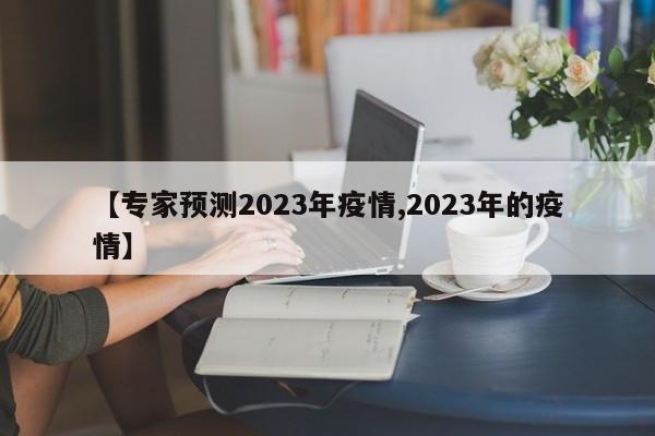 【专家预测2023年疫情,2023年的疫情】