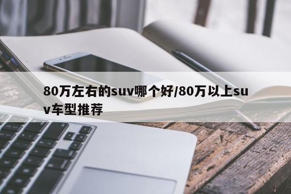 80万左右的suv哪个好/80万以上suv车型推荐