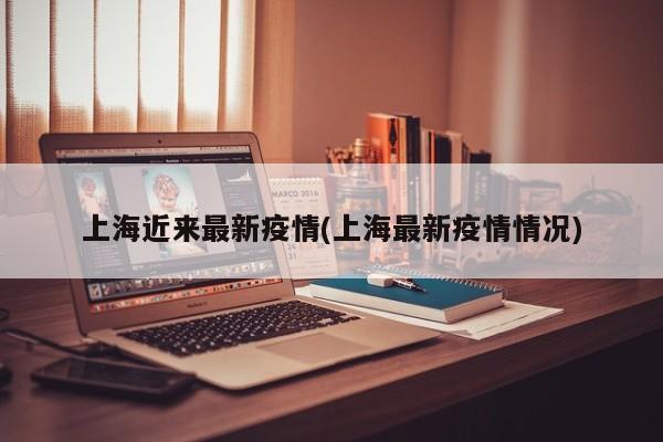 上海近来最新疫情(上海最新疫情情况)