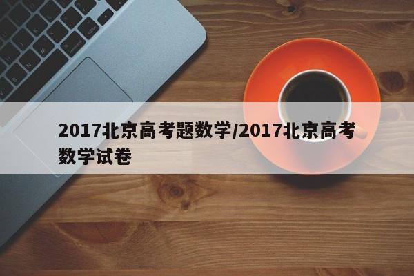 2017北京高考题数学/2017北京高考数学试卷