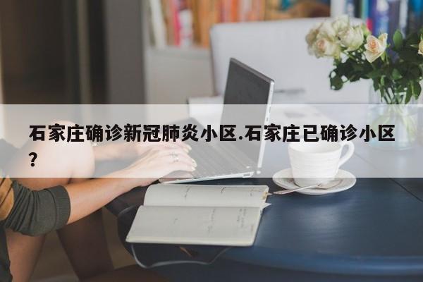 石家庄确诊新冠肺炎小区.石家庄已确诊小区?