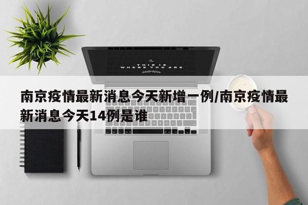 南京疫情最新消息今天新增一例/南京疫情最新消息今天14例是谁