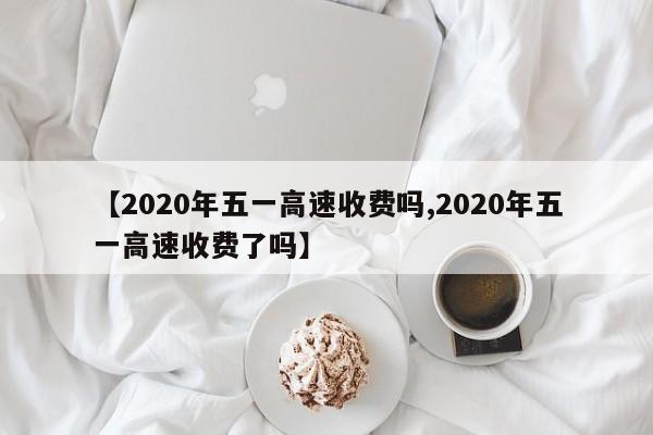【2020年五一高速收费吗,2020年五一高速收费了吗】
