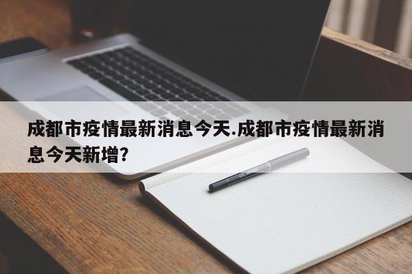 成都市疫情最新消息今天.成都市疫情最新消息今天新增?