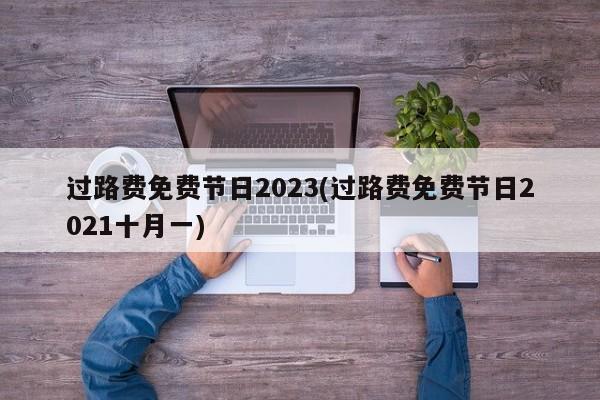 过路费免费节日2023(过路费免费节日2021十月一)