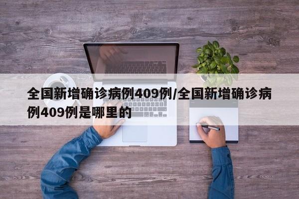 全国新增确诊病例409例/全国新增确诊病例409例是哪里的