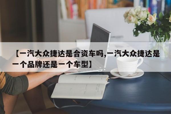 【一汽大众捷达是合资车吗,一汽大众捷达是一个品牌还是一个车型】