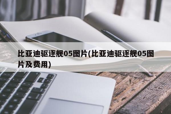 比亚迪驱逐舰05图片(比亚迪驱逐舰05图片及费用)