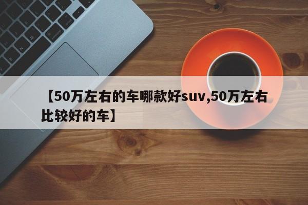 【50万左右的车哪款好suv,50万左右比较好的车】