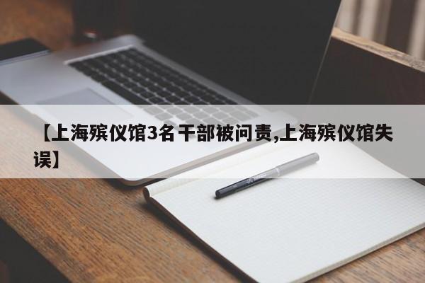 【上海殡仪馆3名干部被问责,上海殡仪馆失误】