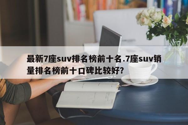 最新7座suv排名榜前十名.7座suv销量排名榜前十口碑比较好?