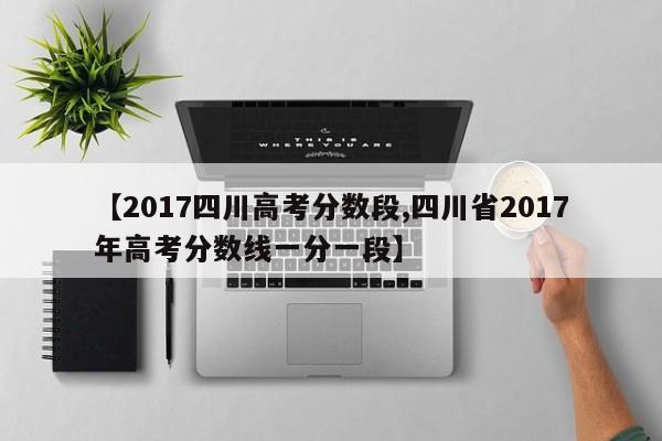 【2017四川高考分数段,四川省2017年高考分数线一分一段】