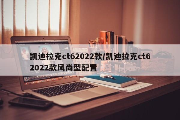凯迪拉克ct62022款/凯迪拉克ct62022款风尚型配置