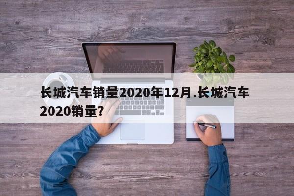 长城汽车销量2020年12月.长城汽车 2020销量?