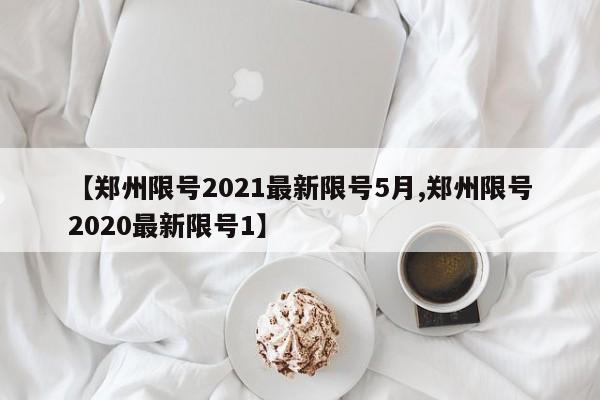【郑州限号2021最新限号5月,郑州限号2020最新限号1】