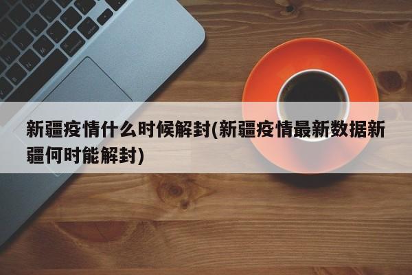 新疆疫情什么时候解封(新疆疫情最新数据新疆何时能解封)