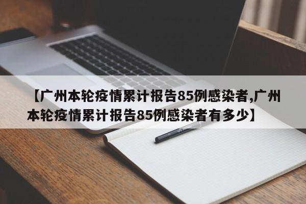【广州本轮疫情累计报告85例感染者,广州本轮疫情累计报告85例感染者有多少】